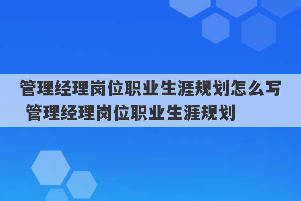 管理经理岗位职业生涯规划怎么写 管理经理岗位职业生涯规划