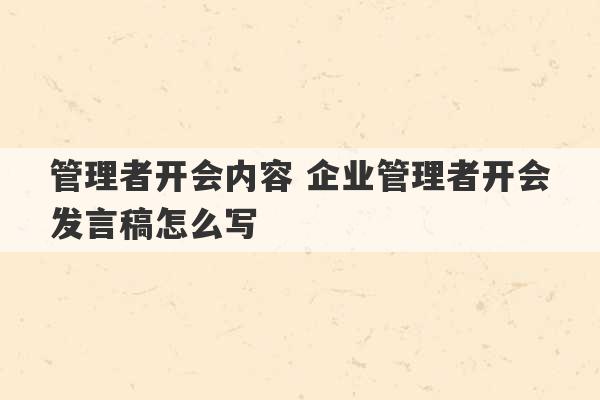 管理者开会内容 企业管理者开会发言稿怎么写