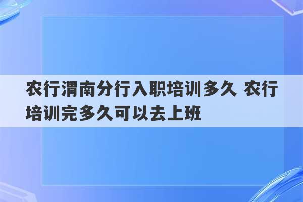 农行渭南分行入职培训多久 农行培训完多久可以去上班