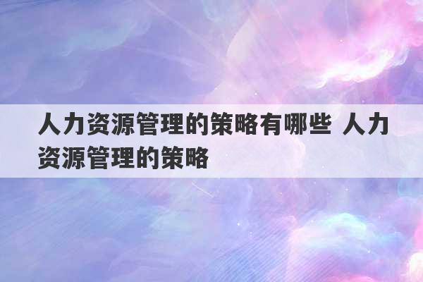 人力资源管理的策略有哪些 人力资源管理的策略