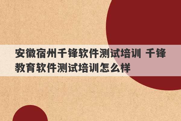 安徽宿州千锋软件测试培训 千锋教育软件测试培训怎么样