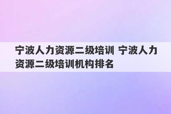 宁波人力资源二级培训 宁波人力资源二级培训机构排名