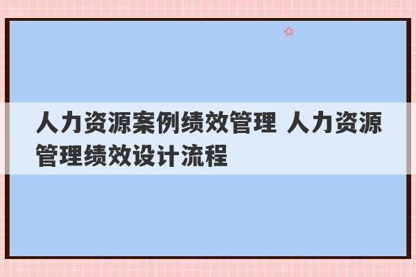 人力资源案例绩效管理 人力资源管理绩效设计流程