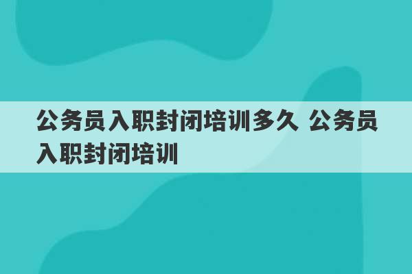 公务员入职封闭培训多久 公务员入职封闭培训