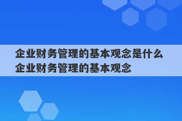 企业财务管理的基本观念是什么 企业财务管理的基本观念