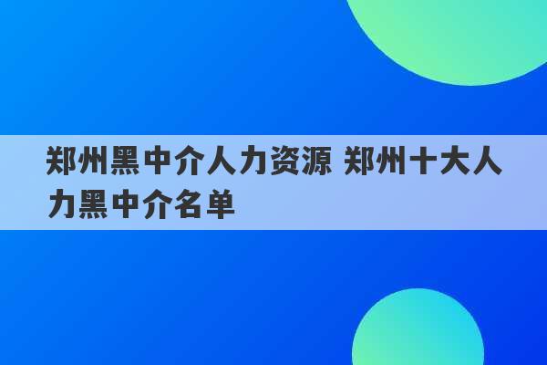 郑州黑中介人力资源 郑州十大人力黑中介名单