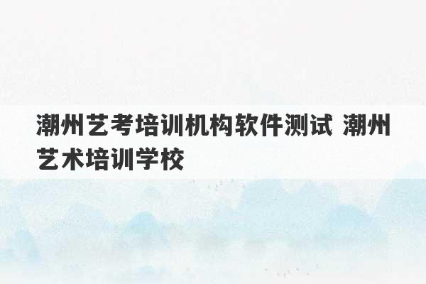 潮州艺考培训机构软件测试 潮州艺术培训学校