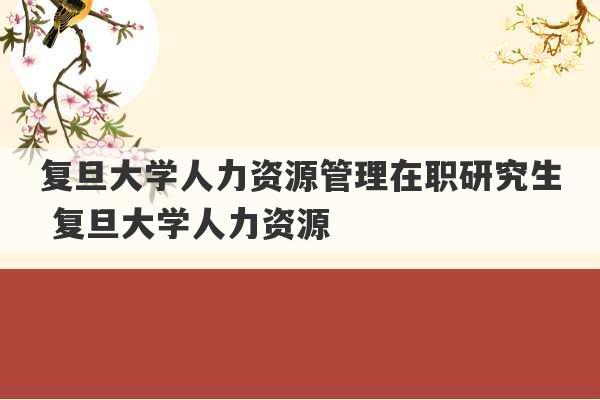 复旦大学人力资源管理在职研究生 复旦大学人力资源