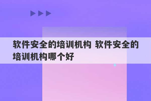 软件安全的培训机构 软件安全的培训机构哪个好