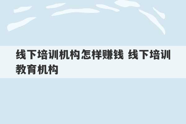 线下培训机构怎样赚钱 线下培训教育机构