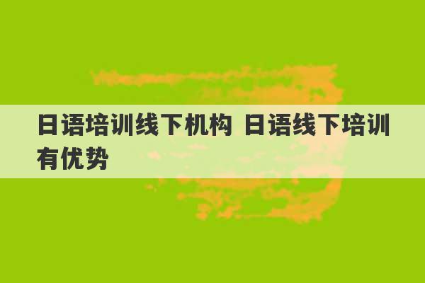 日语培训线下机构 日语线下培训有优势