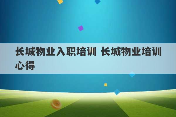 长城物业入职培训 长城物业培训心得