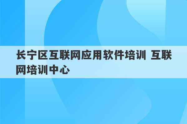 长宁区互联网应用软件培训 互联网培训中心