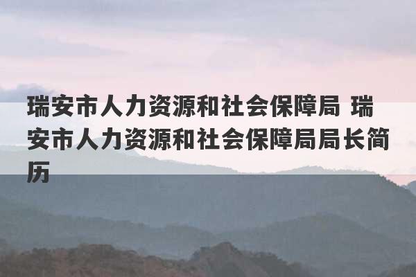 瑞安市人力资源和社会保障局 瑞安市人力资源和社会保障局局长简历