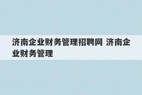 济南企业财务管理招聘网 济南企业财务管理