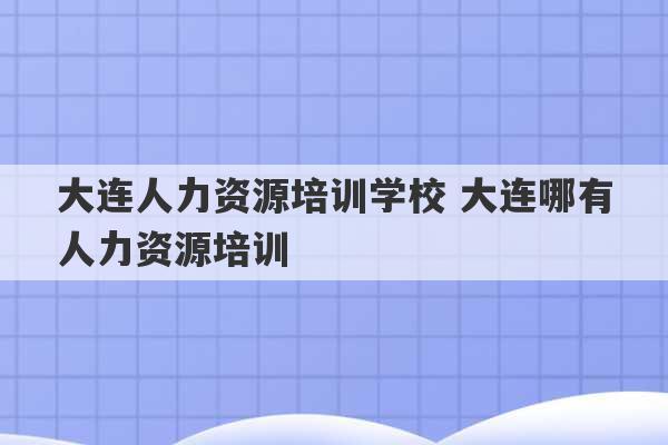 大连人力资源培训学校 大连哪有人力资源培训