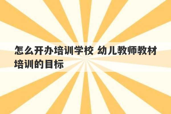 怎么开办培训学校 幼儿教师教材培训的目标