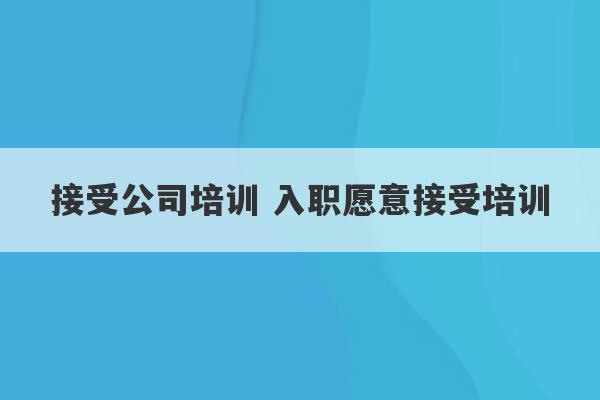 接受公司培训 入职愿意接受培训