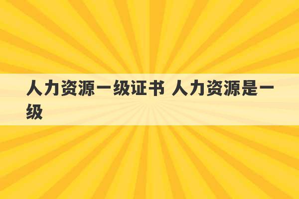 人力资源一级证书 人力资源是一级