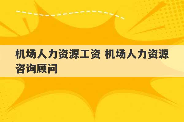 机场人力资源工资 机场人力资源咨询顾问