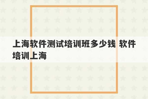 上海软件测试培训班多少钱 软件培训上海