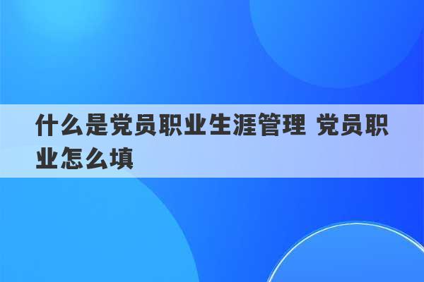 什么是党员职业生涯管理 党员职业怎么填