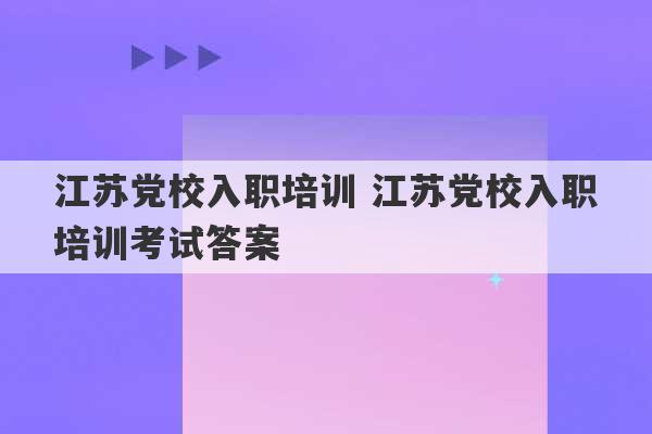 江苏党校入职培训 江苏党校入职培训考试答案