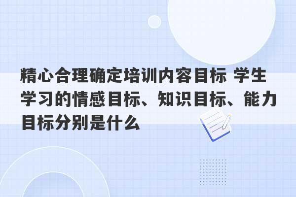 精心合理确定培训内容目标 学生学习的情感目标、知识目标、能力目标分别是什么