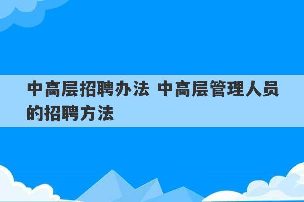 中高层招聘办法 中高层管理人员的招聘方法