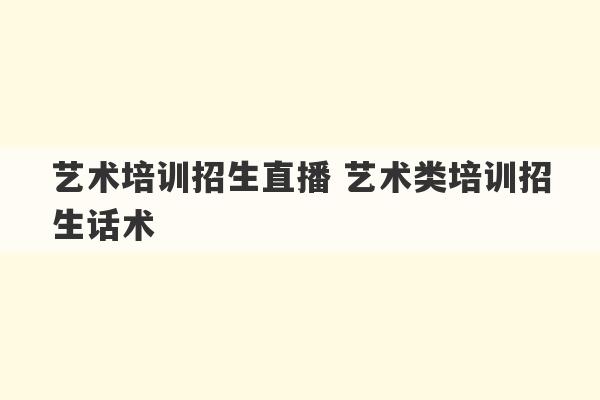 艺术培训招生直播 艺术类培训招生话术