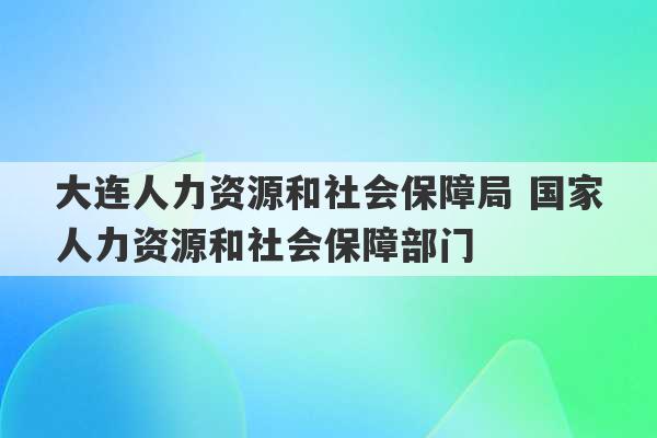 大连人力资源和社会保障局 国家人力资源和社会保障部门