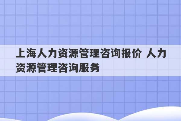 上海人力资源管理咨询报价 人力资源管理咨询服务