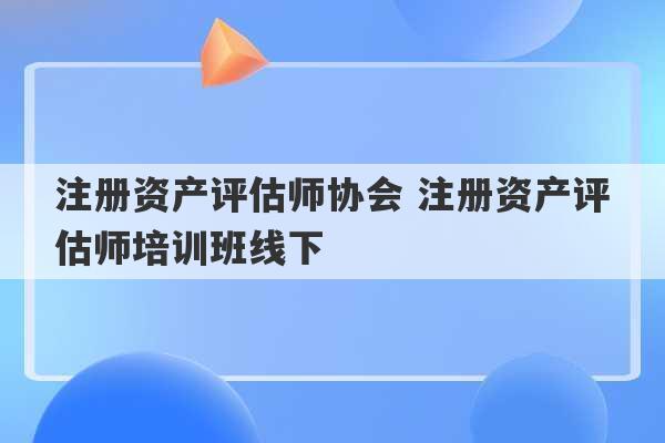 注册资产评估师协会 注册资产评估师培训班线下