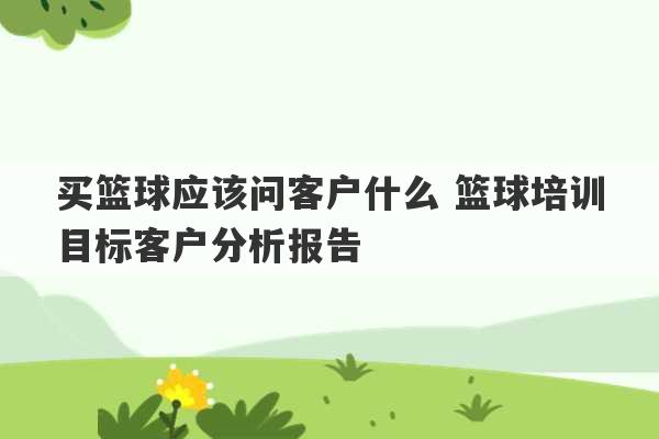 买篮球应该问客户什么 篮球培训目标客户分析报告