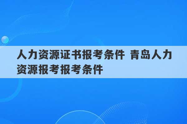 人力资源证书报考条件 青岛人力资源报考报考条件