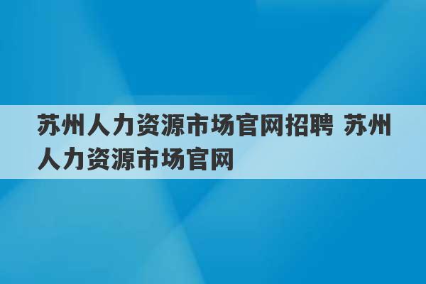 苏州人力资源市场官网招聘 苏州人力资源市场官网