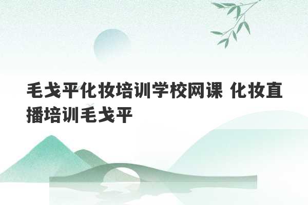 毛戈平化妆培训学校网课 化妆直播培训毛戈平