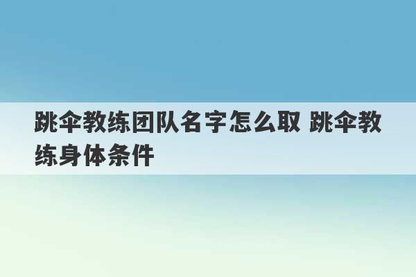 跳伞教练团队名字怎么取 跳伞教练身体条件