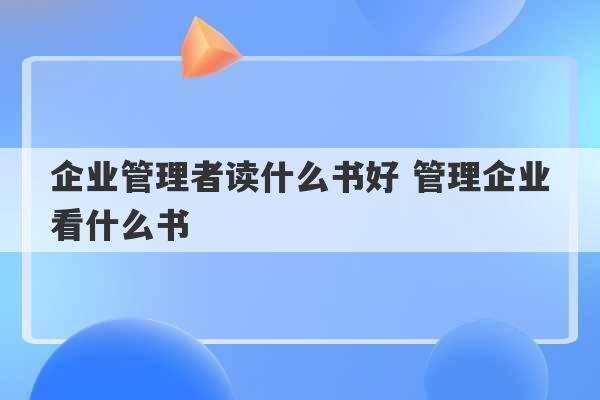 企业管理者读什么书好 管理企业看什么书