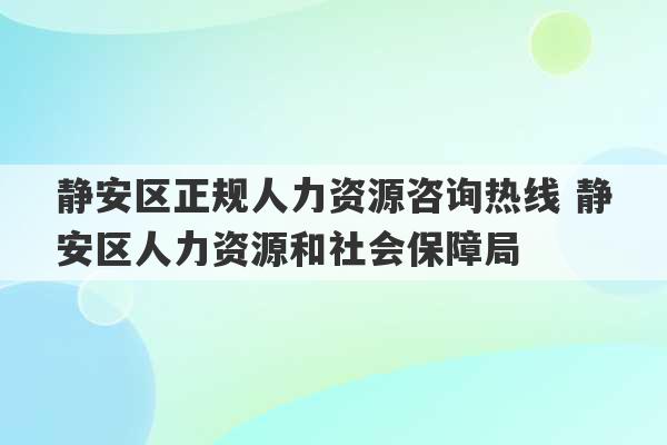 静安区正规人力资源咨询热线 静安区人力资源和社会保障局