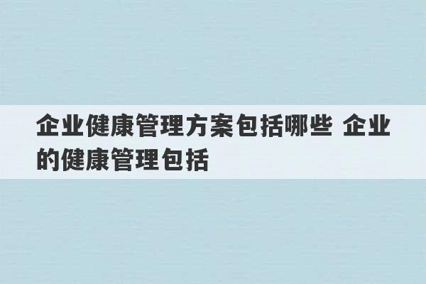 企业健康管理方案包括哪些 企业的健康管理包括