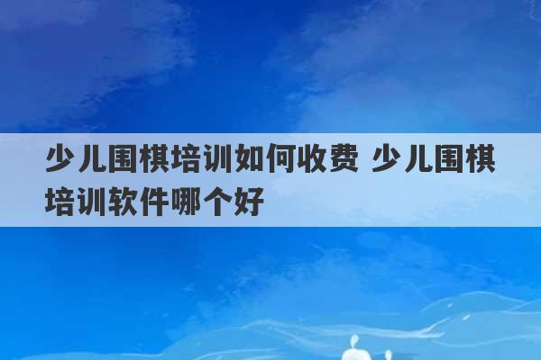 少儿围棋培训如何收费 少儿围棋培训软件哪个好