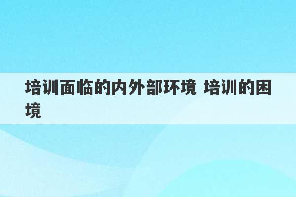 培训面临的内外部环境 培训的困境