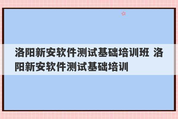 洛阳新安软件测试基础培训班 洛阳新安软件测试基础培训