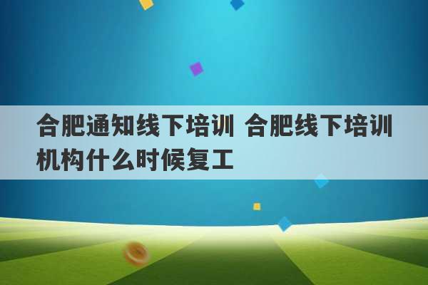 合肥通知线下培训 合肥线下培训机构什么时候复工