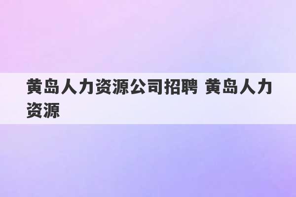 黄岛人力资源公司招聘 黄岛人力资源