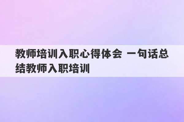 教师培训入职心得体会 一句话总结教师入职培训