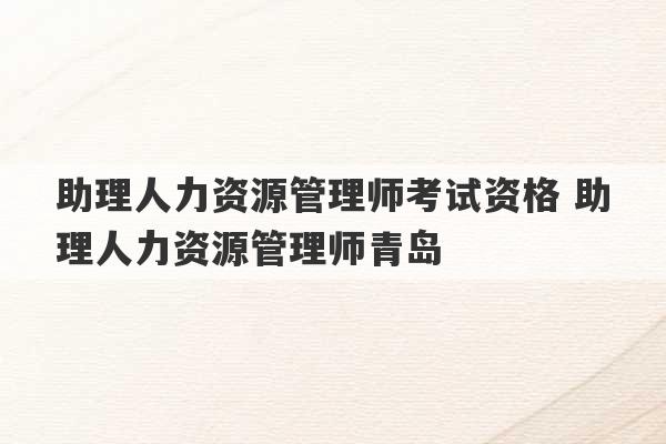 助理人力资源管理师考试资格 助理人力资源管理师青岛