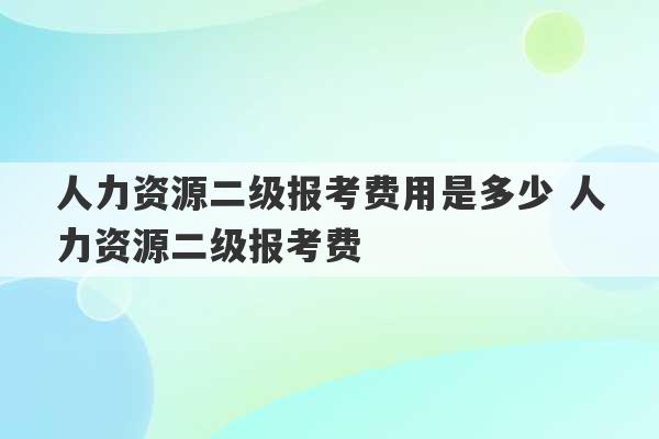 人力资源二级报考费用是多少 人力资源二级报考费