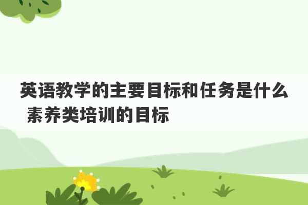 英语教学的主要目标和任务是什么 素养类培训的目标